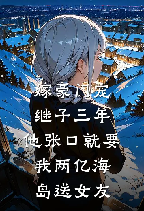 嫁豪门宠继子三年，他张口就要我两亿海岛送女友