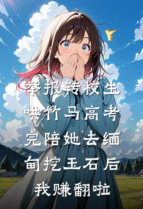 举报转校生哄竹马高考完陪她去缅甸挖玉石后，我赚翻啦