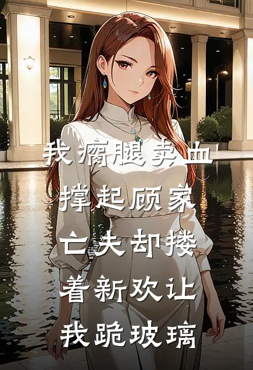 我瘸腿卖血撑起顾家，亡夫却搂着新欢让我跪玻璃