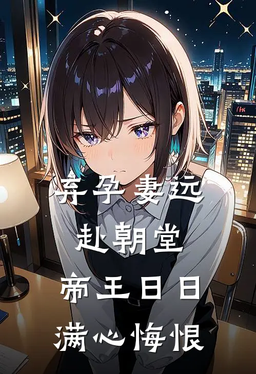 弃孕妻远赴朝堂，帝王日日满心悔恨