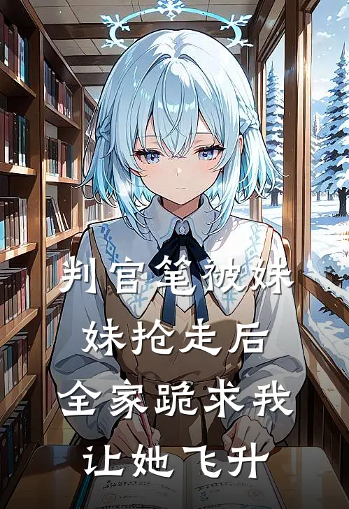 判官笔被妹妹抢走后，全家跪求我让她飞升