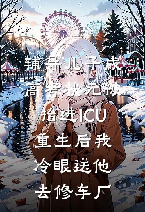 辅导儿子成高考状元被抬进ICU，重生后我冷眼送他去修车厂