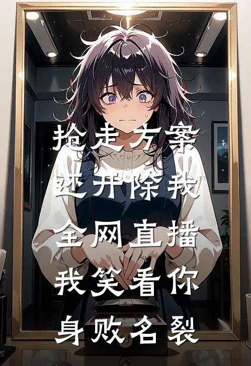抢走方案还开除我，全网直播我笑看你身败名裂
