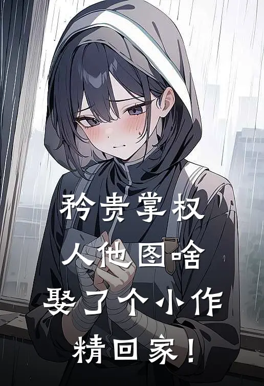 矜贵掌权人他图啥，娶了个小作精回家！
