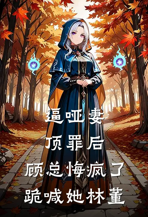逼哑妻顶罪后，顾总悔疯了跪喊她林董