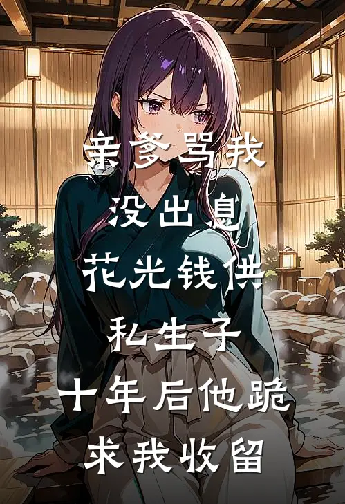 亲爹骂我没出息，花光钱供私生子，十年后他跪求我收留