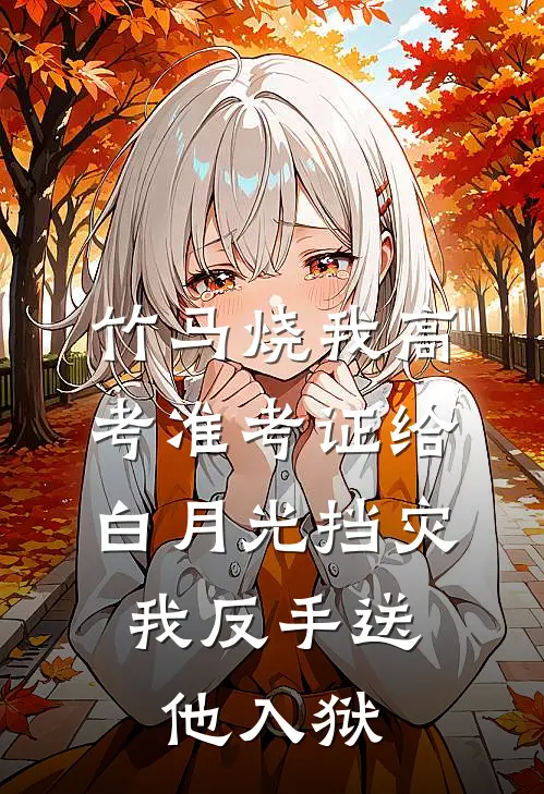 竹马烧我高考准考证给白月光挡灾，我反手送他入狱