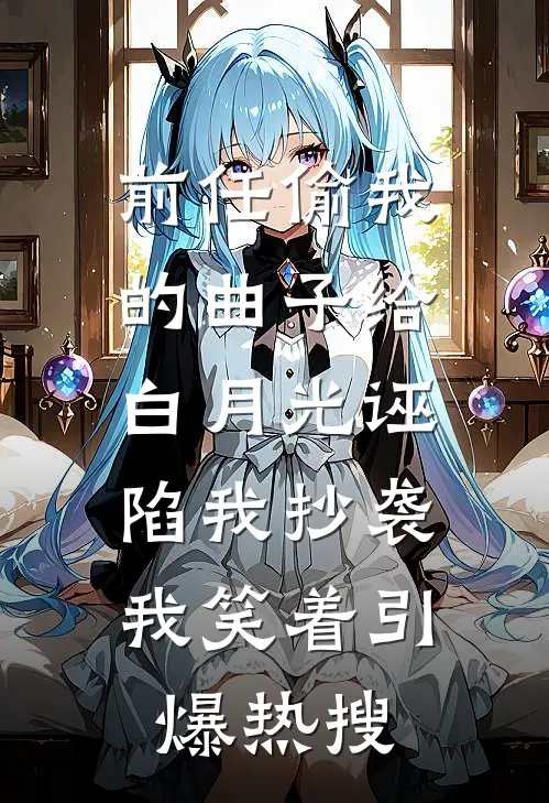 前任偷我的曲子给白月光诬陷我抄袭,我笑着引爆热搜。