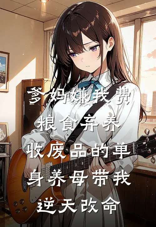 爹妈嫌我费粮食弃养，收废品的单身养母带我逆天改命