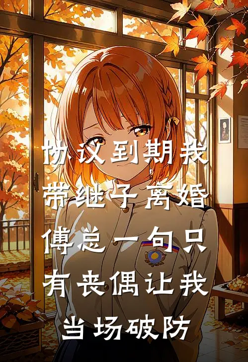 协议到期我带继子离婚,傅总一句只有丧偶让我当场破防
