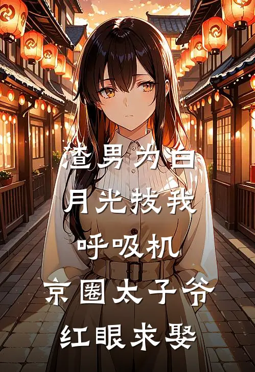 渣男为白月光拔我呼吸机，京圈太子爷红眼求娶