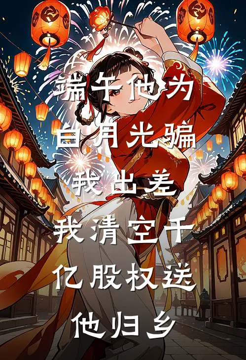 端午他为白月光骗我出差，我清空千亿股权送他归乡