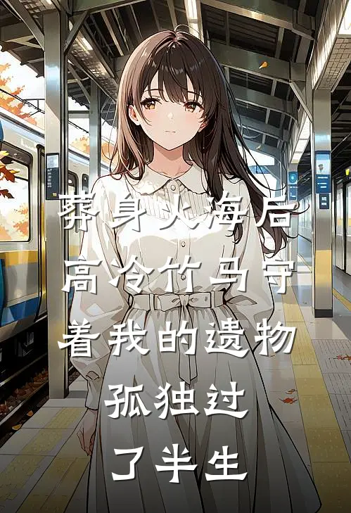 葬身火海后，高冷竹马守着我的遗物，孤独过了半生