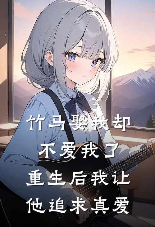 竹马娶我却不爱我了，重生后我让他追求真爱
