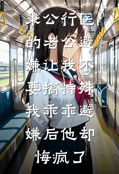 秉公行医的老公避嫌让我不要搞特殊，我乖乖避嫌后他却悔疯了