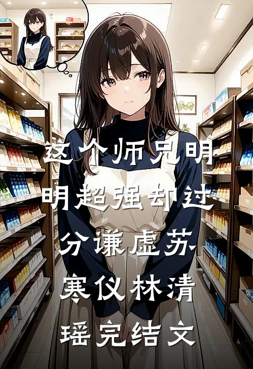 这个师兄明明超强却过分谦虚苏寒仪林清瑶完结文