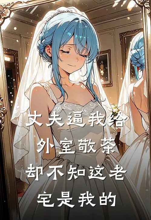 丈夫逼我给外室敬茶，却不知这老宅是我的
