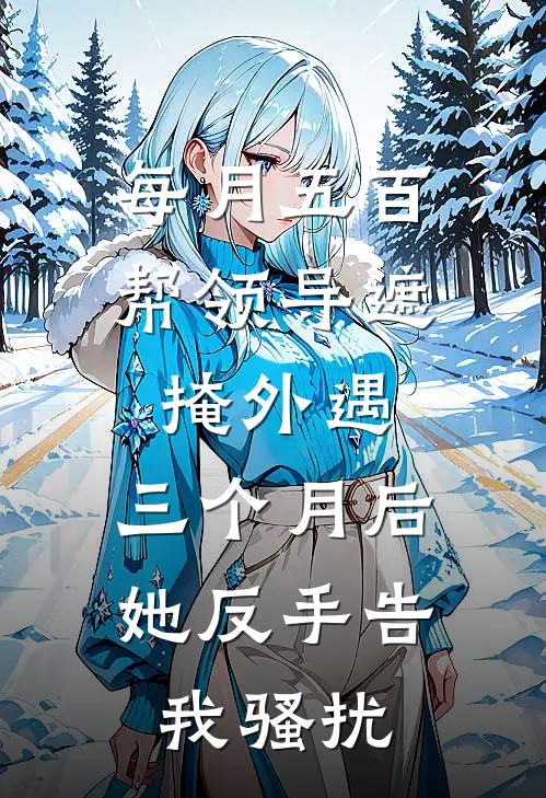 每月五百帮领导遮掩外遇，三个月后她反手告我骚扰