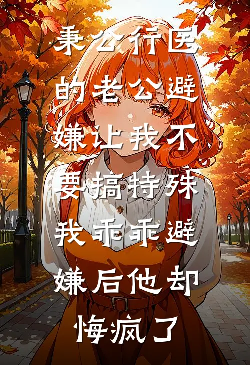 秉公行医的老公避嫌让我不要搞特殊，我乖乖避嫌后他却悔疯了