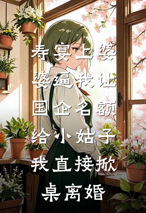 寿宴上婆婆逼我让国企名额给小姑子，我直接掀桌离婚