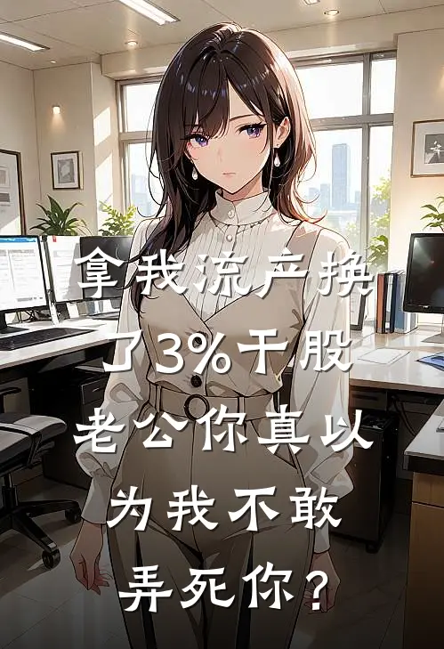 拿我流产换了3%干股，老公你真以为我不敢弄死你？