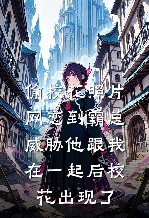 偷校花照片网恋到霸总，威胁他跟我在一起后校花出现了