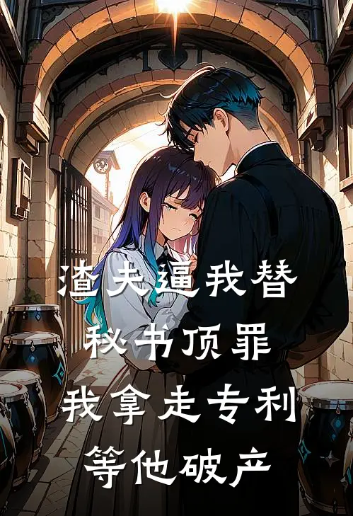 渣夫逼我替秘书顶罪，我拿走专利等他破产