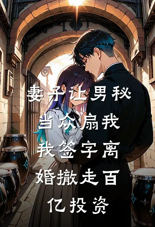 妻子让男秘当众扇我，我签字离婚撤走百亿投资