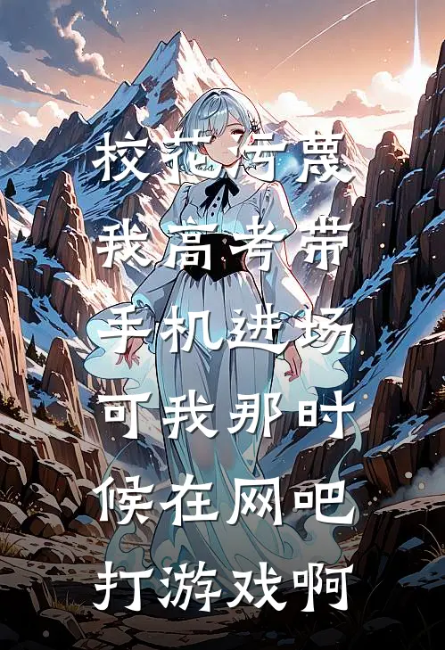 校花污蔑我高考带手机进场，可我那时候在网吧打游戏啊