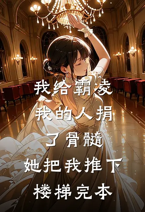 我给霸凌我的人捐了骨髓，她把我推下楼梯完本
