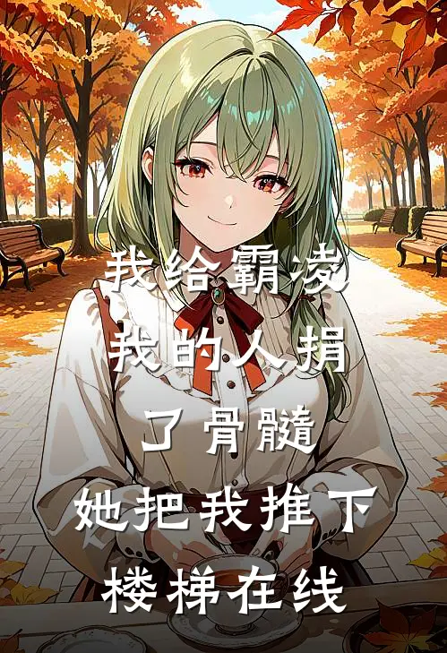 我给霸凌我的人捐了骨髓，她把我推下楼梯在线