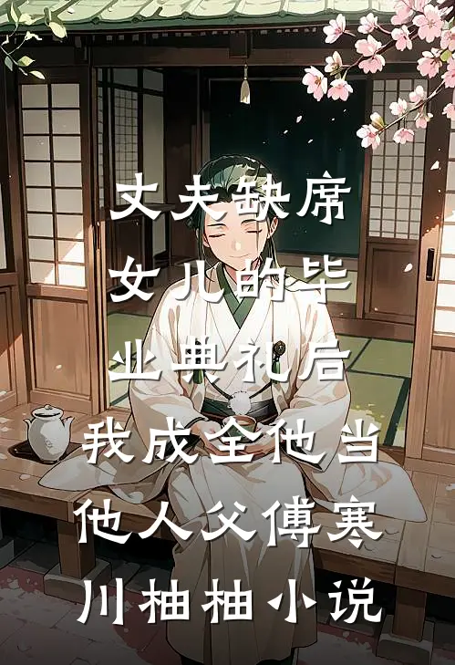 丈夫缺席女儿的毕业典礼后，我成全他当他人父傅寒川柚柚小说