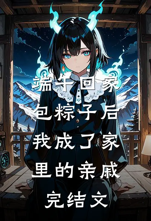 端午回家包粽子后，我成了家里的亲戚完结文