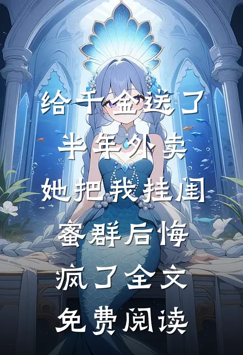 给千金送了半年外卖，她把我挂闺蜜群后悔疯了全文免费阅读