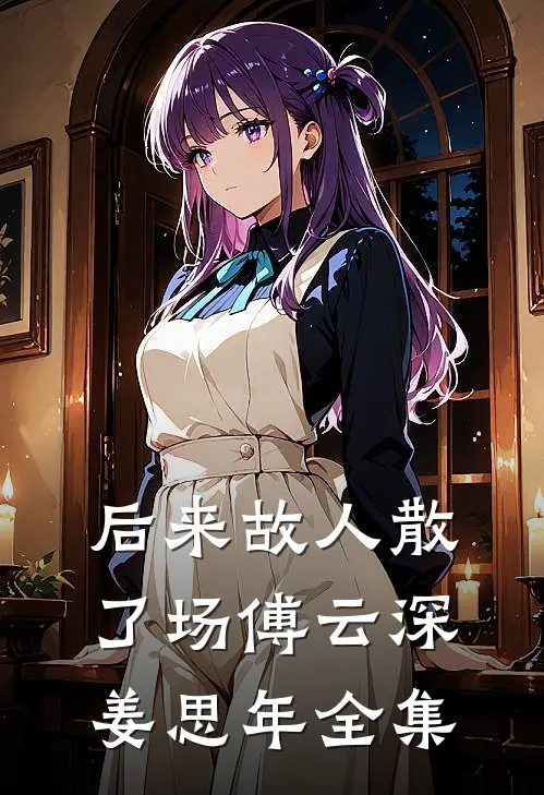 后来故人散了场傅云深姜思年全集