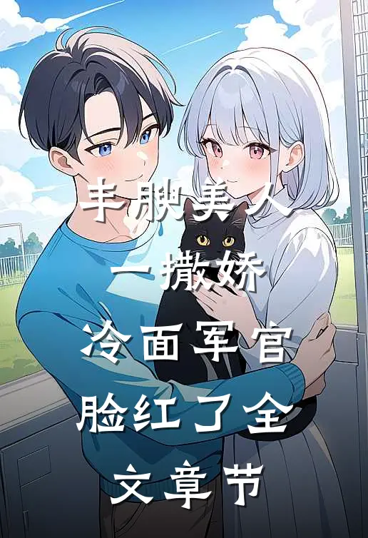 丰腴美人一撒娇，冷面军官脸红了全文章节