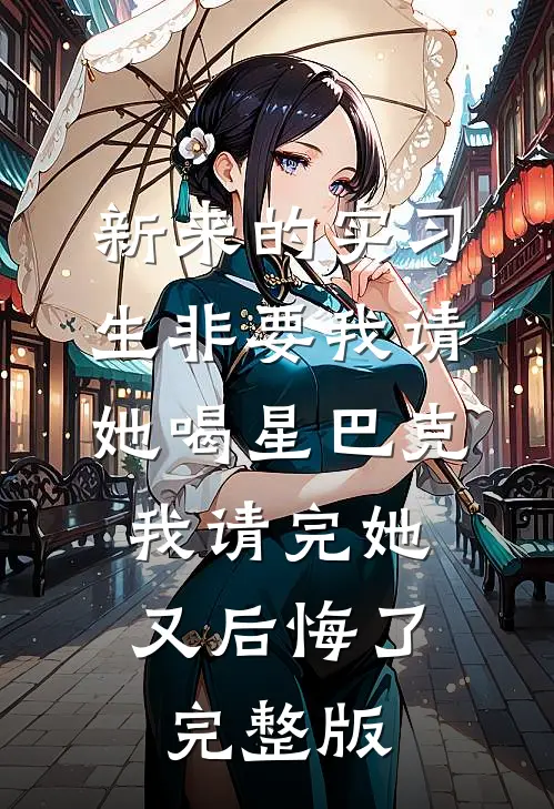 新来的实习生非要我请她喝星巴克，我请完她又后悔了完整版