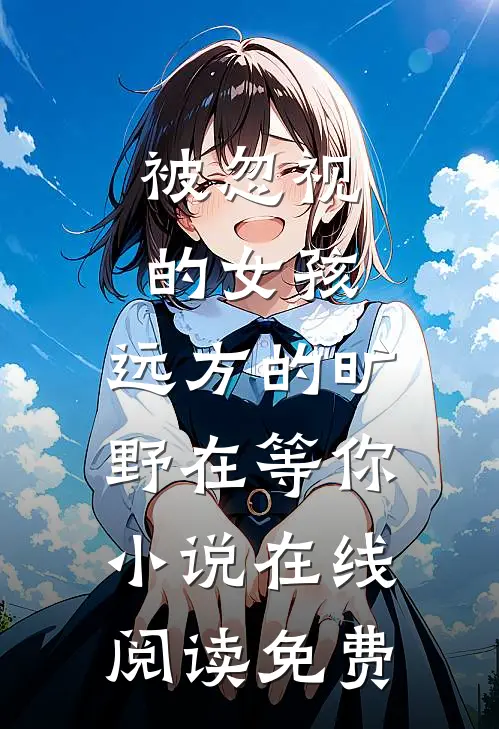 被忽视的女孩，远方的旷野在等你小说在线阅读免费