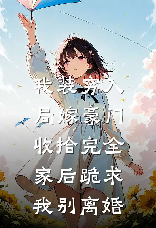 我装穷入局嫁豪门，收拾完全家后跪求我别离婚