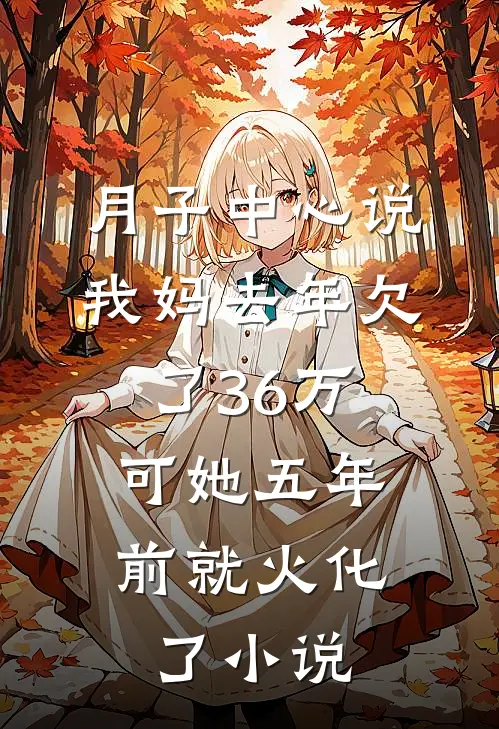 月子中心说我妈去年欠了36万，可她五年前就火化了小说