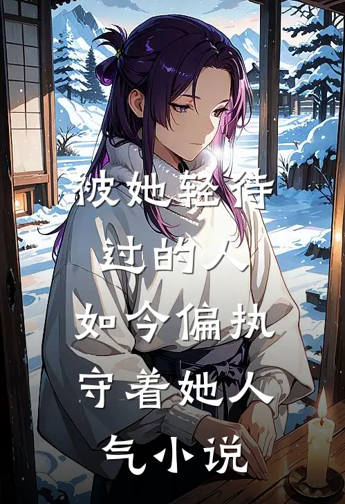 被她轻待过的人，如今偏执守着她人气小说