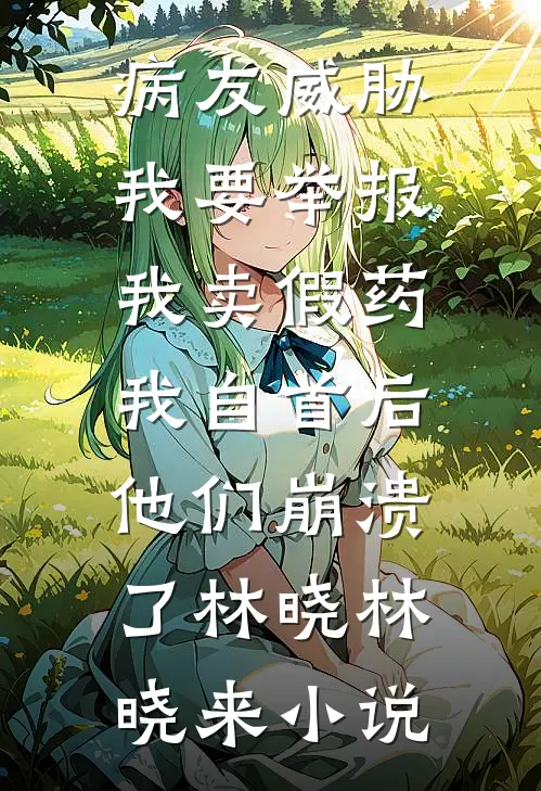 病友威胁我要举报我卖假药，我自首后他们崩溃了林晓林晓来小说