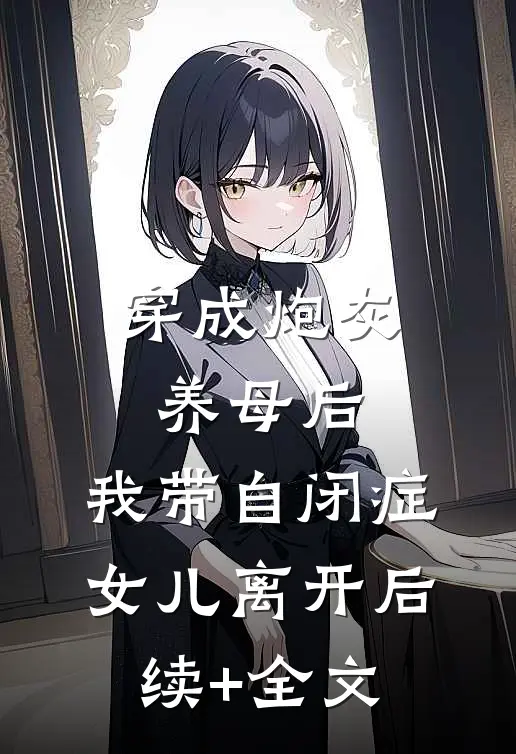 穿成炮灰养母后，我带自闭症女儿离开后续+全文