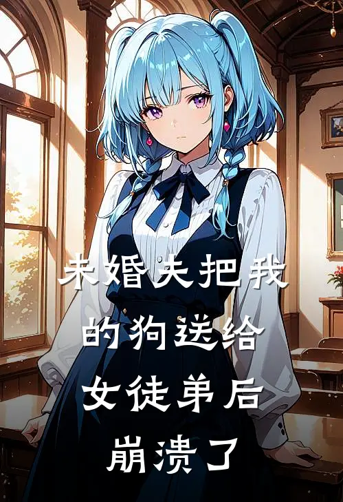 未婚夫把我的狗送给女徒弟后，崩溃了