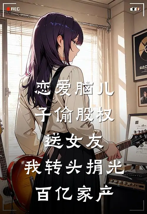 恋爱脑儿子偷股权送女友，我转头捐光百亿家产