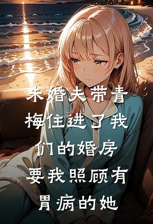未婚夫带青梅住进了我们的婚房，要我照顾有胃病的她