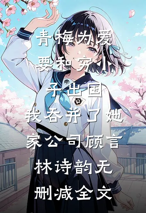 青梅为爱要和穷小子出国，我吞并了她家公司顾言林诗韵无删减全文