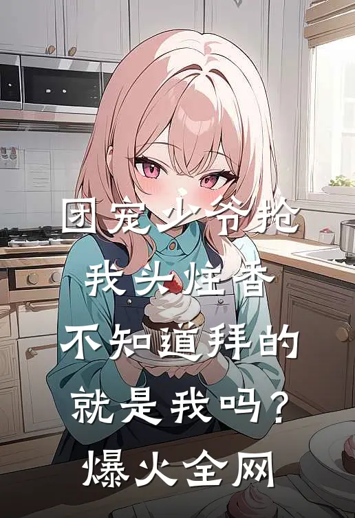 团宠少爷抢我头炷香，不知道拜的就是我吗？爆火全网