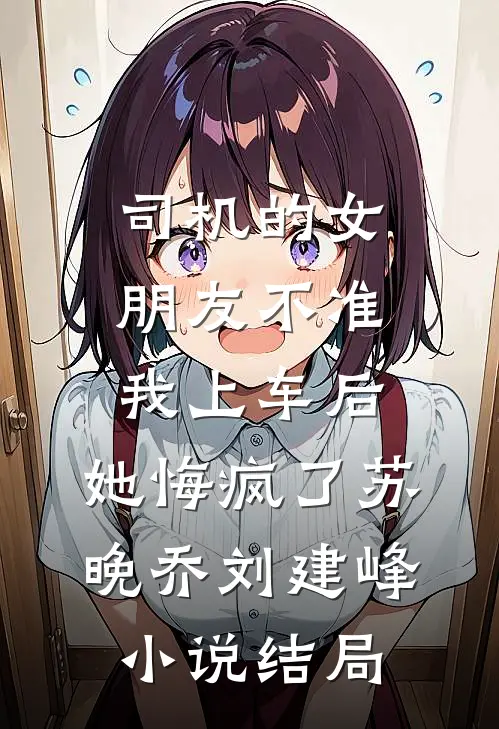 司机的女朋友不准我上车后，她悔疯了苏晚乔刘建峰小说结局