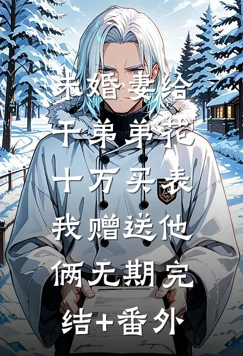 未婚妻给干弟弟花十万买表，我赠送他俩无期完结+番外